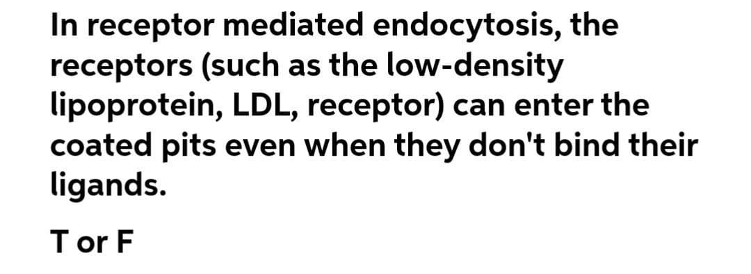 In receptor mediated endocytosis, the
receptors (such as the low-density
lipoprotein, LDL, receptor) can enter the
coated pits even when they don't bind their
ligands.
Tor F
