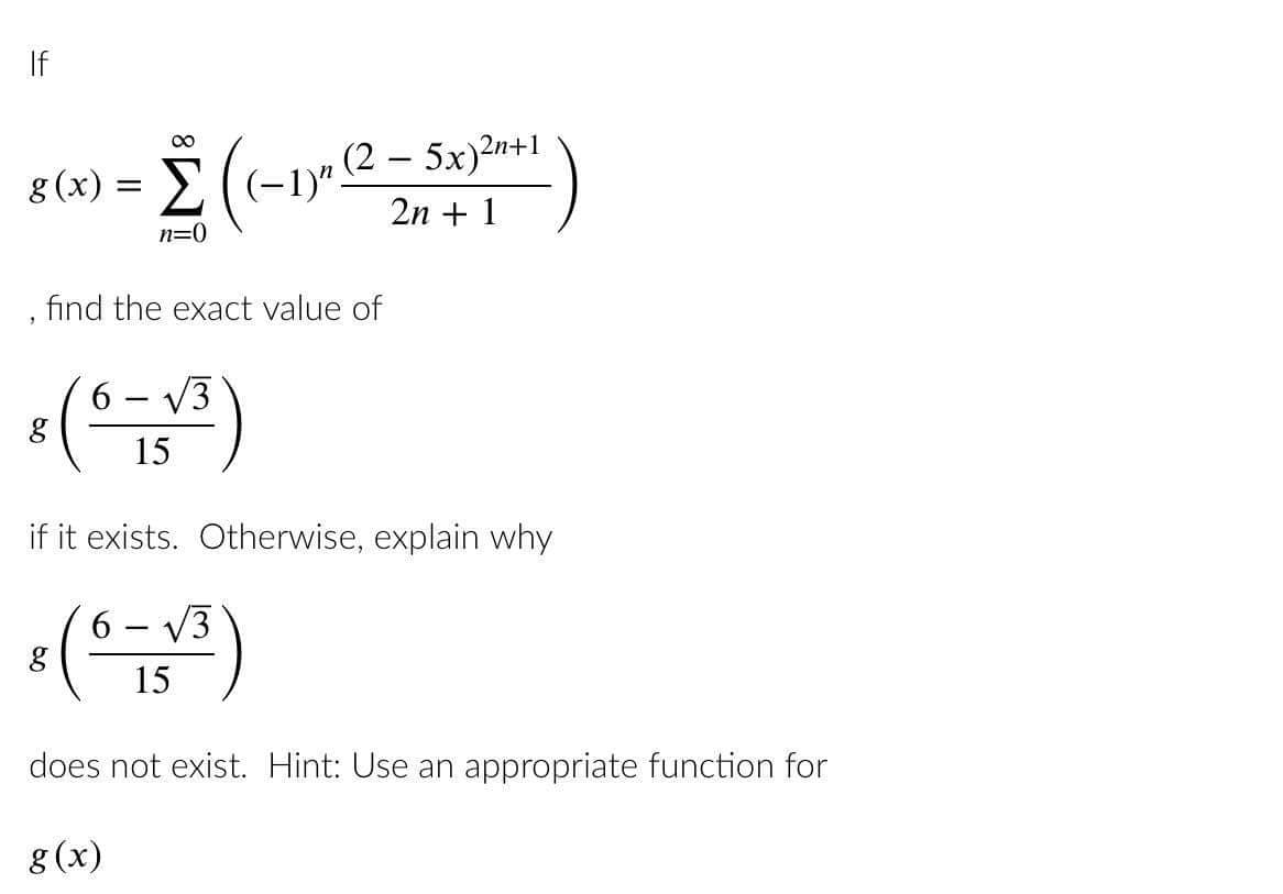 If
8
g(x) = 2 ((-1)"
Σ((-1) (2 - 5x)²+1
2n + 1
n=0
find the exact value of
8 (6-5³)
15
if it exists. Otherwise, explain why
8 (6-√³)
15
does not exist. Hint: Use an appropriate function for
g(x)