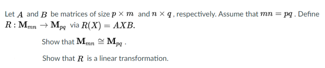 Let A and B be matrices of size p × m and n × q , respectively. Assume that mn = pq . Define
R : Mmn → Mpq via R(X) = AXB.
Show that Mmn = Mpg .
Show that R is a linear transformation.
