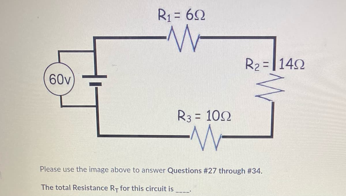 60v
R₁ = 62
R3 = 100
R₂ = 140
Please use the image above to answer Questions #27 through #34.
The total Resistance R+ for this circuit is
BILL'