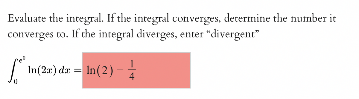 Evaluate the integral. If the integral converges, determine the number it
converges to. If the integral diverges, enter "divergent"
ľ
In(2x) dx = ln (2) -
In(2x)
1