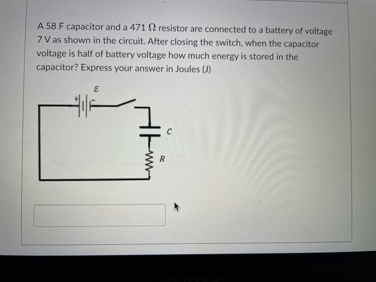 A 58 F capacitor and a 471
resistor are connected to a battery of voltage
7 V as shown in the circuit. After closing the switch, when the capacitor
voltage is half of battery voltage how much energy is stored in the
capacitor? Express your answer in Joules (J)
E
41-
7
C
R