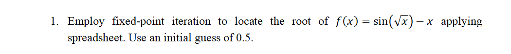 1. Employ fixed-point iteration to locate the root of f(x) = sin(Vx) – x applying
spreadsheet. Use an initial guess of 0.5.

