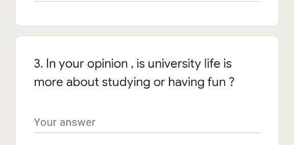 3. In your opinion, is university life is
more about studying or having fun ?
Your answer