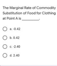 The Marginal Rate of Commodity
Substitution of Food for Clothing
at Point A is
O a. -0.42
b. 0.42
O c. -2.40
O d. 2.40

