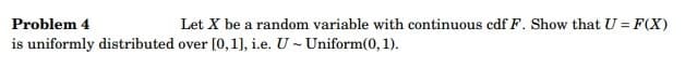 Problem 4
is uniformly distributed over [0, 1], i.e. U- Uniform(0, 1).
Let X be a random variable with continuous cdf F. Show that U = F(X)