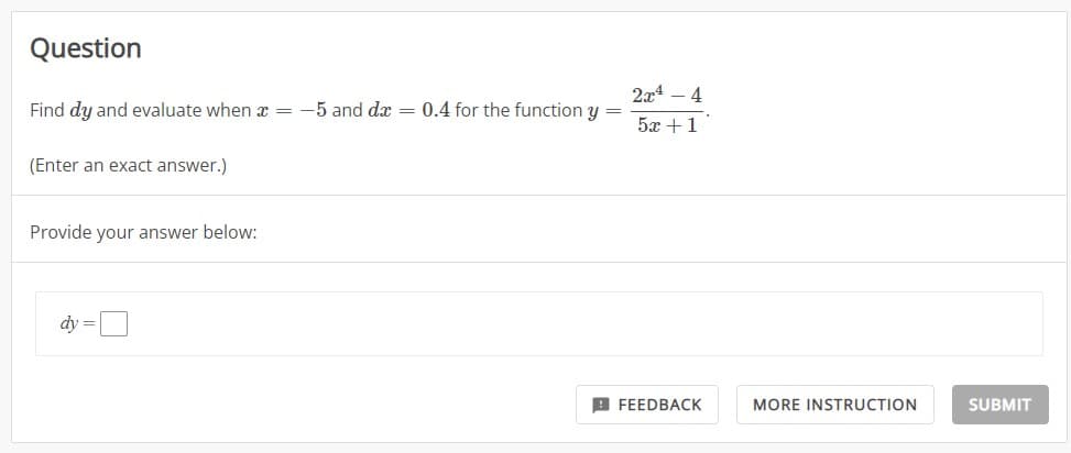 Question
Find dy and evaluate when x = -5 and dx = 0.4 for the function y
=
(Enter an exact answer.)
Provide your answer below:
dy =
2x4 - 4
52+1
FEEDBACK
MORE INSTRUCTION
SUBMIT