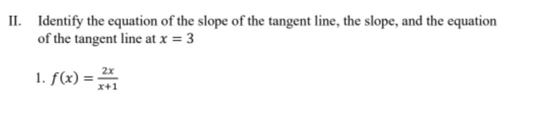 II. Identify the equation of the slope of the tangent line, the slope, and the equation
of the tangent line at x = 3
1. f(x) =
2x
x+1