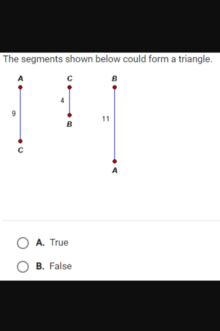 The segments shown below could form a triangle.
9
B
A. True
B. False
11