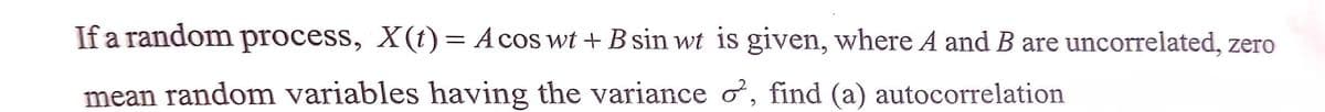 If a random process, X(t)= Acos wt + B sin wt is given, where A and B are uncorrelated, zero
mean random variables having the variance o, find (a) autocorrelation
