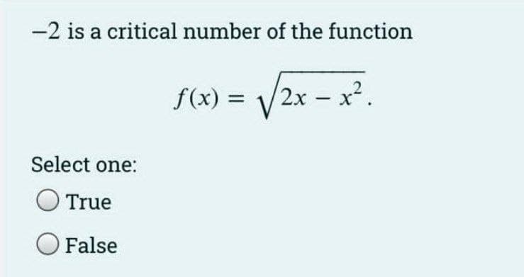 -2 is a critical number of the function
V2x - x2.
f(x) =
Select one:
True
O False

