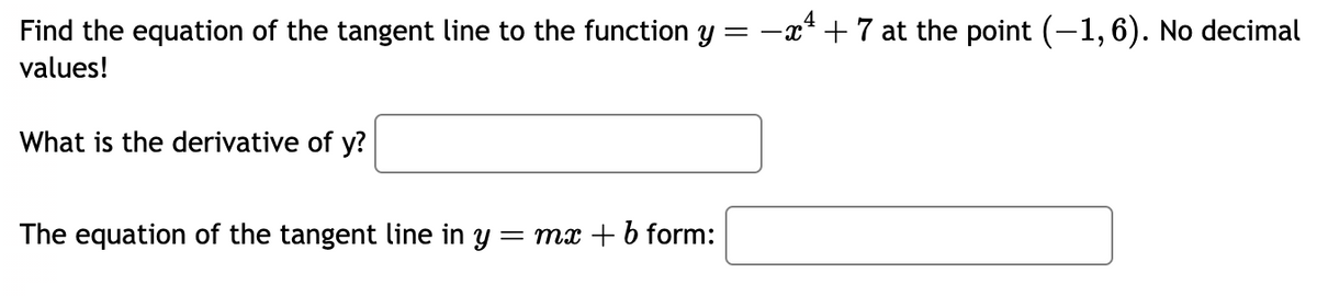 Find the equation of the tangent line to the function y = -x + 7 at the point (−1, 6). No decimal
values!
What is the derivative of y?
The equation of the tangent line in y = mx + b form: