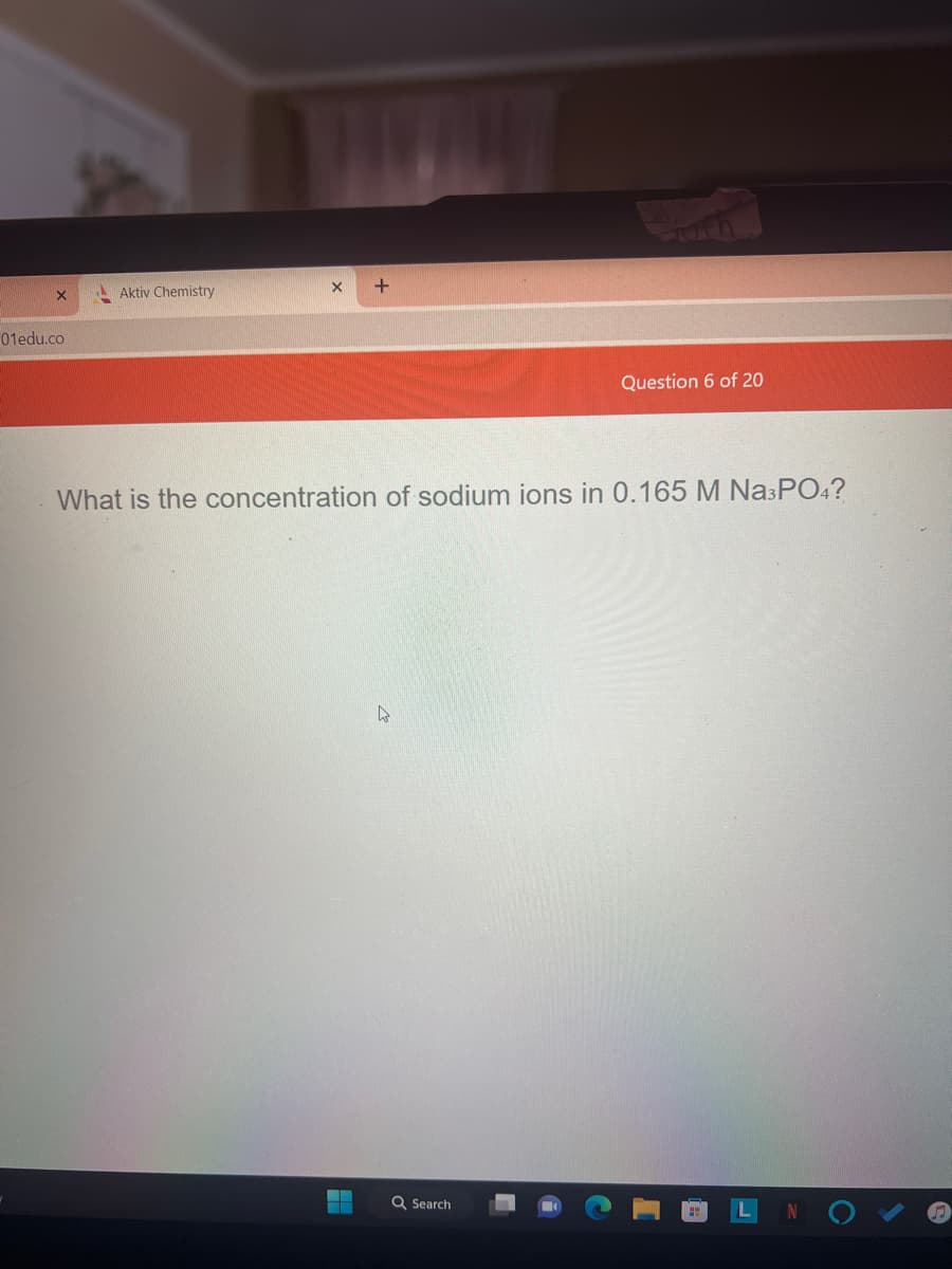 X
01edu.co
Aktiv Chemistry
X
+
▬▬▬▬
What is the concentration of sodium ions in 0.165 M Na3PO4?
D
Question 6 of 20
Q Search