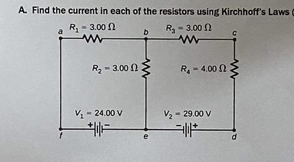 A. Find the current in each of the resistors using Kirchhoff's Laws (
R₁ = 3.00
ww
R3 = 3.00
www
a
R2 = 3.00 Ω
V₁ = 24.00 V
b
e
R₁ = 4.000
V₂ = 29.00 V
||
d
