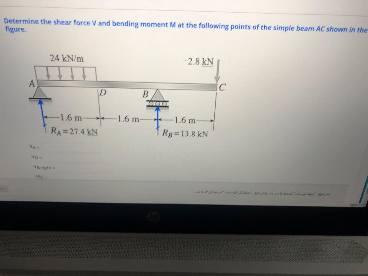 Determine the shear force V and bending moment M at the following points of the simple beam AC shown in the
figure.
24 kN/m
2.8 kN
C.
\D
1.6 m-
1.6 m
1.6 m
RA=27.4 kN
Rp=13.8 kN
VA=
VD=
VB right=
Mp
41
