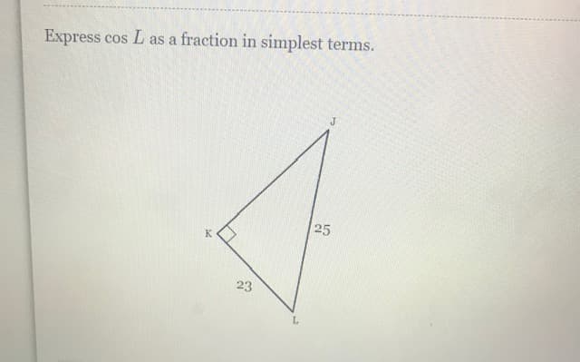 Express cos L
cos L as a fraction in simplest terms.
K
23
L
J
25