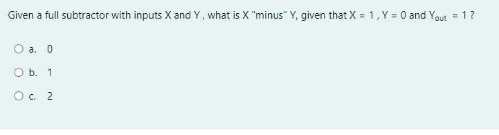 Given a full subtractor with inputs X and Y, what is X "minus" Y, given that X = 1, Y = 0 and Yout = 1?
a. 0
O b. 1
O . 2
