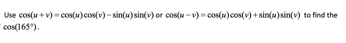 Use cos(u + v) = cos(u) cos(v) — sin(u) sin(v) or cos(u-v) = cos(u) cos(v) + sin(u) sin(v) to find the
= cos(165°).