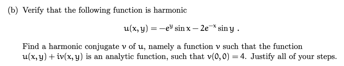 (b) Verify that the following function is harmonic
u(x, y) = −e sin x - 2e siny.
Find a harmonic conjugate v of u, namely a function v such that the function
u(x, y) + iv(x, y) is an analytic function, such that v(0,0) = 4. Justify all of
your steps.