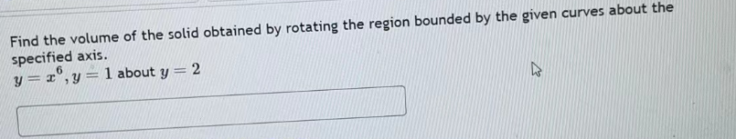 Find the volume of the solid obtained by rotating the region bounded by the given curves about the
specified axis.
6
y = x,y= 1 about y = 2
=
4
