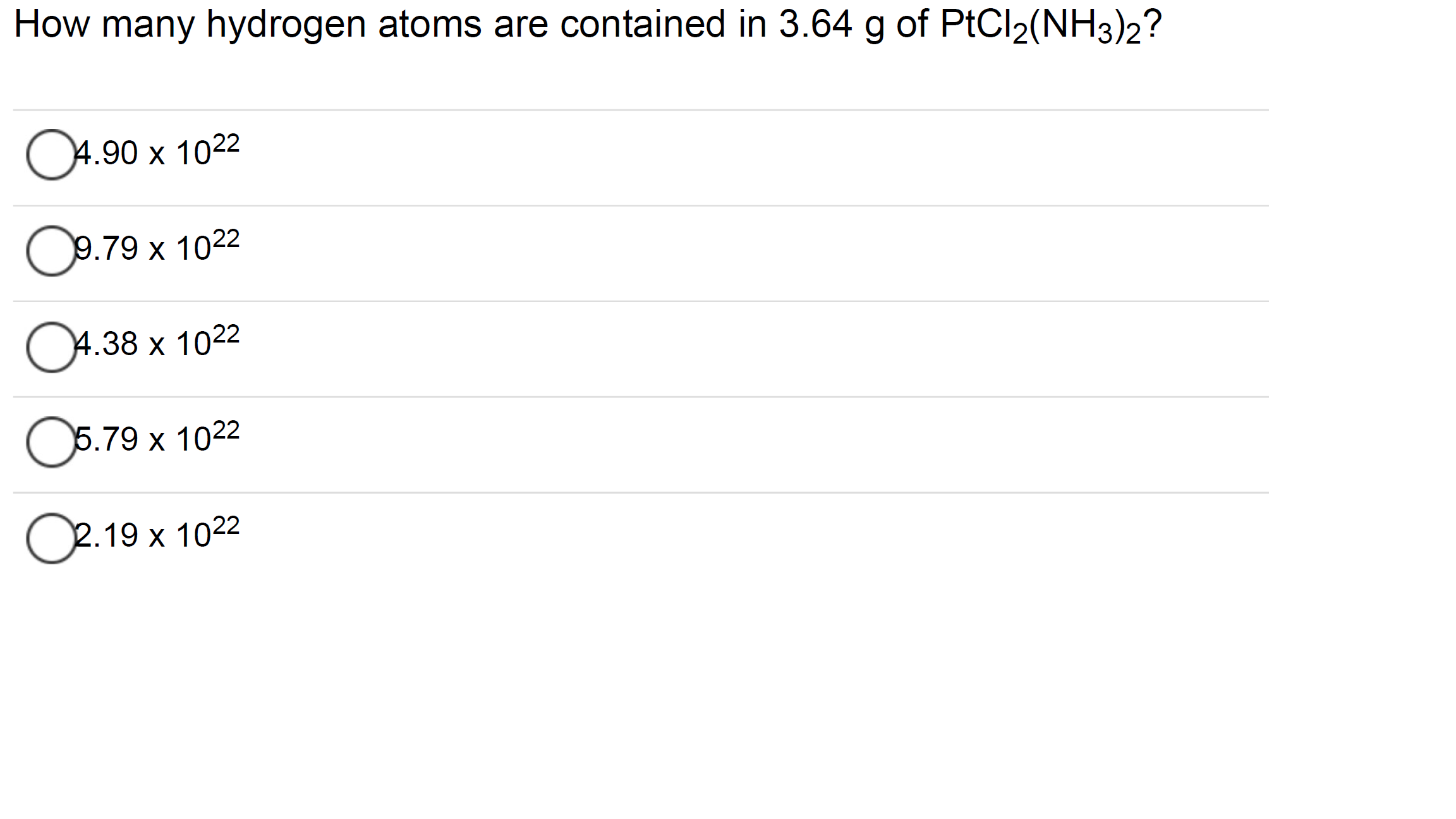 How many hydrogen atoms are contained in 3.64 g of PtCl2(NH3)2?
O4.90 x 1022
O9.79 x 1022
О4.38 х 1022
5.79 x 1022
Oe.19 x 1022
