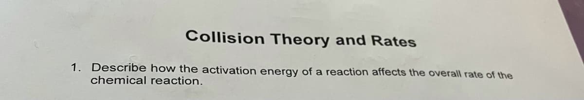 Collision Theory and Rates
1. Describe how the activation energy of a reaction affects the overall rate of the
chemical reaction.
