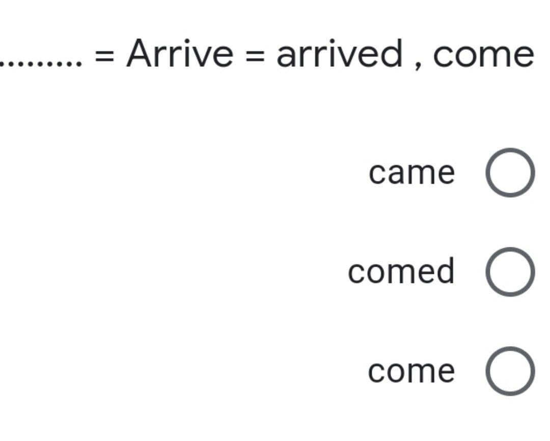 = Arrive = arrived , come
came O
comed
come O
