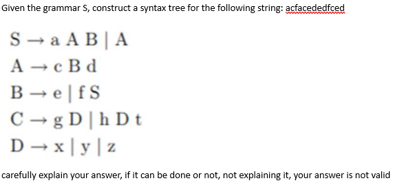 Given the grammar S, construct a syntax tree for the following string: acfacededfced
S→a ABIA
A →c Bd
B⇒elfS
C→g DhD t
D→x y z
carefully explain your answer, if it can be done or not, not explaining it, your answer is not valid