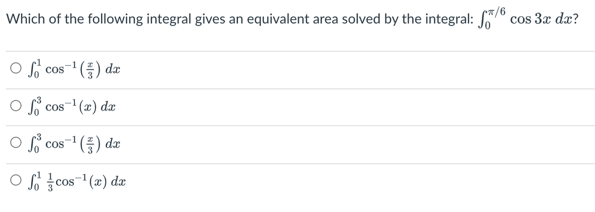 6
Which of the following integral gives an equivalent area solved by the integral: S
Of cos ¹() dx
of cos-¹(x) dx
-1
o fo COS ¹ (3) dx
01/0
-cos-¹(x) dx
cos 3x dx?