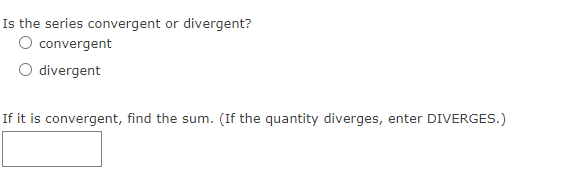 Is the series convergent or divergent?
O convergent
O divergent
If it is convergent, find the sum. (If the quantity diverges, enter DIVERGES.)