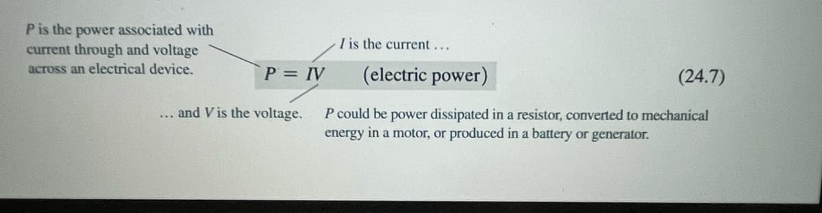 P is the power associated with
current through and voltage
across an electrical device.
P = IV
and V is the voltage.
I is the current...
(electric power)
P could be power dissipated in a resistor, converted to mechanical
energy in a motor, or produced in a battery or generator.
(24.7)