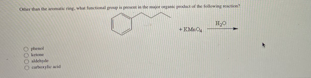 Other than the aromatic ring, what functional group is present in the major organic product of the following reaction?
Ophenol
Oketone
O aldehyde
carboxylic acid
+ KMnO4
H₂O