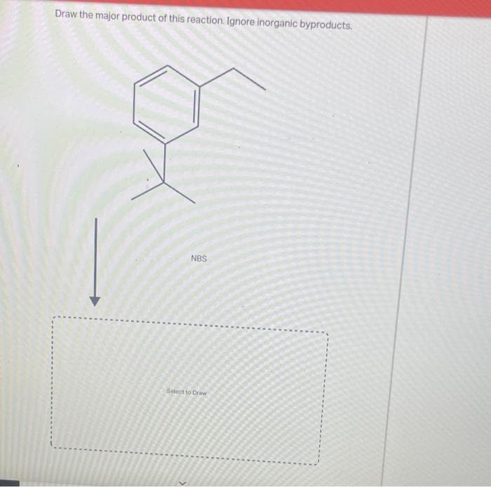 Draw the major product of this reaction. Ignore inorganic byproducts.
NBS
Select to Draw