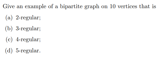 Give an example of a bipartite graph on 10 vertices that is
(a) 2-regular;
(b) 3-regular;
(c) 4-regular;
(d) 5-regular.
