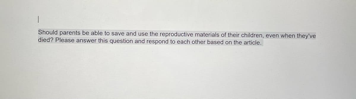 Should parents be able to save and use the reproductive materials of their children, even when they've
died? Please answer this question and respond to each other based on the article.