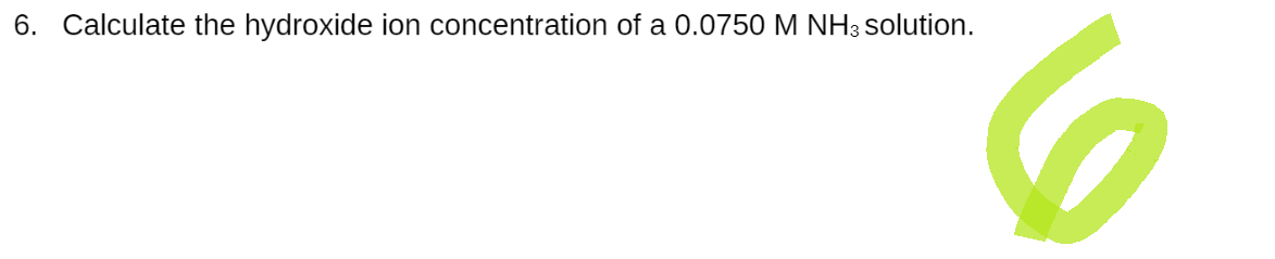 6. Calculate the hydroxide ion concentration of a 0.0750 M NH 3 solution.
6