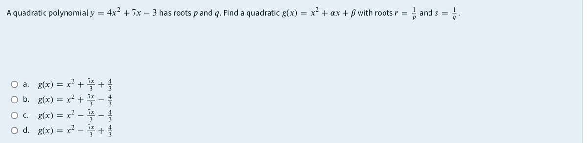 A quadratic polynomial y = 4x² + 7x – 3 has roots p and q. Find a quadratic g(x) = x² + ax + B with roots r = - and s = -
p
O a. g(x) = x? + 좋 +
O b. g(x) = x² + -
Oc g(x) = x? - 쫄-1
а.
3
3
Ос.
3
O d.
g(x) = x²
7x
+
3
|
