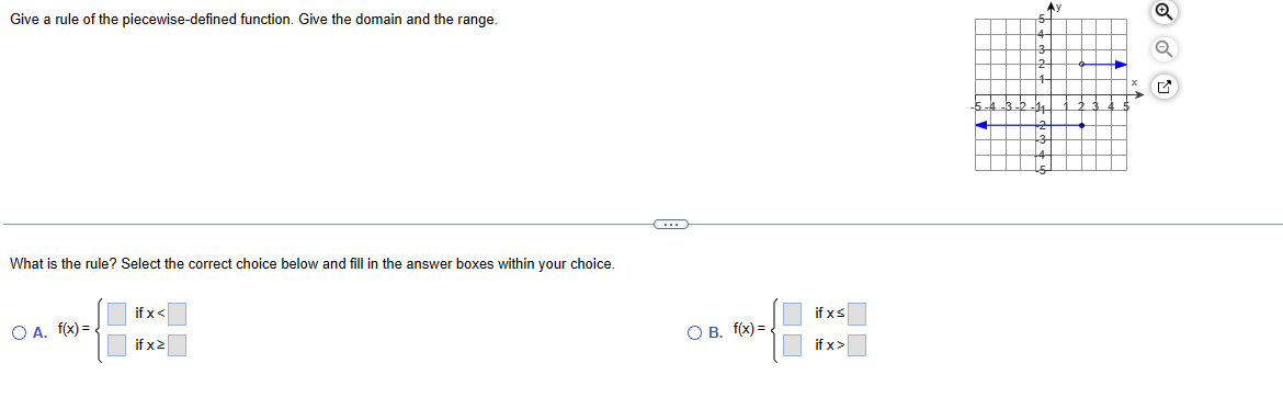 Give a rule of the piecewise-defined function. Give the domain and the range.
What is the rule? Select the correct choice below and fill in the answer boxes within your choice.
OA. f(x) = {
if x<
if x>
(
O B. f(x)=
if x≤
if x>
-5
3
1
Ay
b-hu
Q
Q
G