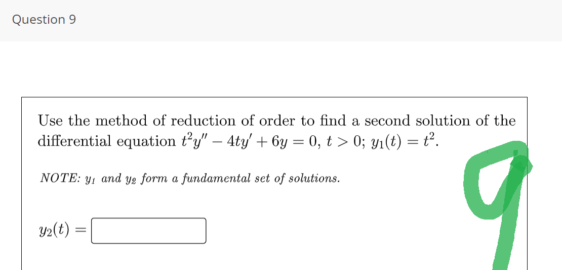 Question 9
Use the method of reduction of order to find a second solution of the
differential equation t²y" — 4ty' + 6y = 0, t > 0; y₁(t) = t².
NOTE: y₁ and y2 form a fundamental set of solutions.
q
y₂(t) =
=