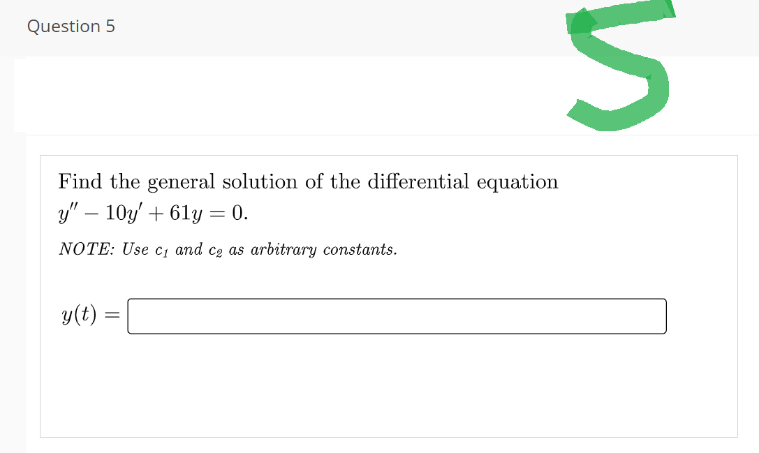 Question 5
Find the general solution of the differential equation
y" - 10y' + 61y = 0.
NOTE: Use c₁ and c₂ as arbitrary constants.
y(t) =
n