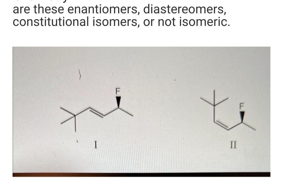 are these enantiomers, diastereomers,
constitutional isomers, or not isomeric.
I
F
II