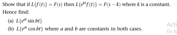 Show that if L{f(t)} = F(s) then L{etf(t)} = F(s - k) where k is a constant.
Hence find:
(a) Leat sin bt}
(b) Leat cos bt} where a and b are constants in both cases.
Acti
Go to