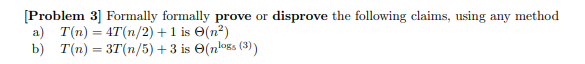 [Problem 3] Formally formally prove or disprove the following claims, using any method
a) T(n) = 4T(n/2) + 1 is
b) T(n) = 3T(n/5) + 3 is
(n²)
(nlogs (3))