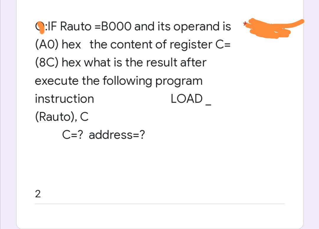 9:IF Rauto =B000 and its operand is
(AO) hex the content of register C=
(8C) hex what is the result after
execute the following program
instruction
LOAD
-
(Rauto), C
C=? address=?
2

