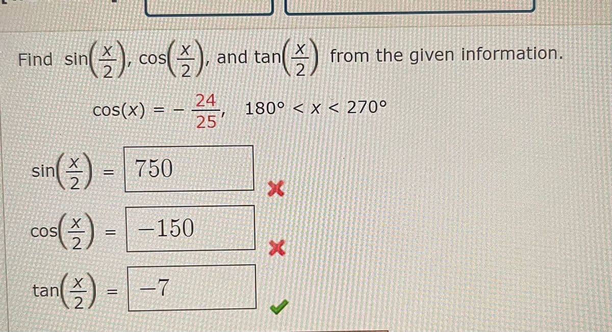 Find sin
sin(), cos(2),
24
cos(x)
=
J
25'
sin() 750
cos(2)
COS
an() = -7
2
- [ -150
tan (+/-) from the given information.
2
180° < X < 270°
and tan
X
x