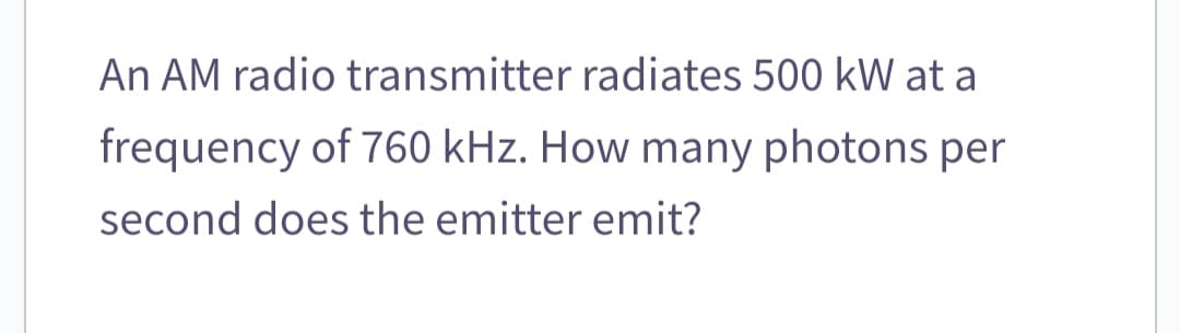 An AM radio transmitter radiates 500 kW at a
frequency of 760 kHz. How many photons per
second does the emitter emit?
