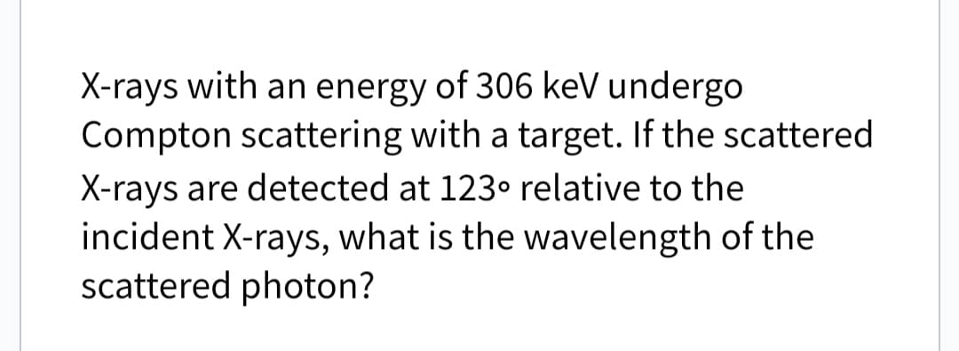 X-rays with an energy of 306 keV undergo
Compton scattering with a target. If the scattered
X-rays are detected at 123° relative to the
incident X-rays, what is the wavelength of the
scattered photon?