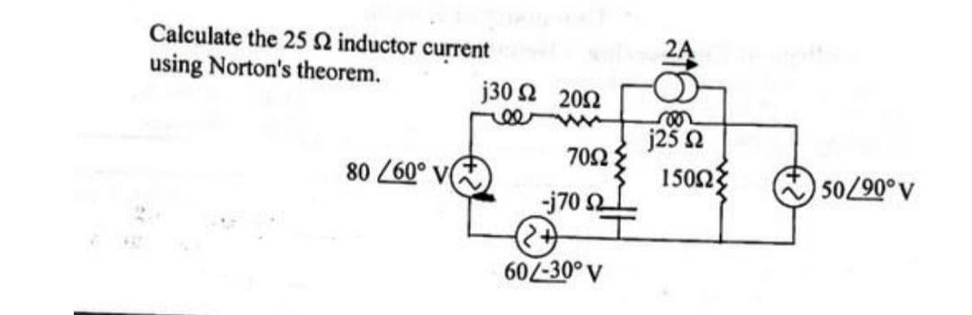 Calculate the 25 Ω inductor current
using Norton's theorem.
80/60°
j30 Ω 20Ω
70Ω
-j70 Ω
60Z-30° V
2Α ΤΟΥ
vo
j25 Ω
150ΩΣ
50/90°V