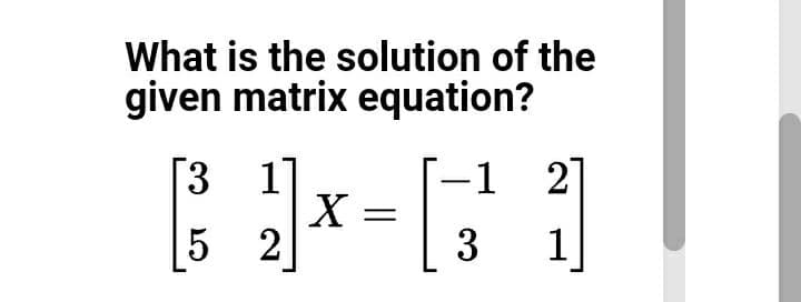 What is the solution of the
given matrix equation?
[3
-1 2]
5 2
3
1
