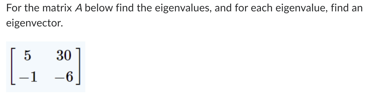 For the matrix A below find the eigenvalues, and for each eigenvalue, find an
eigenvector.
5
—
30
-6
